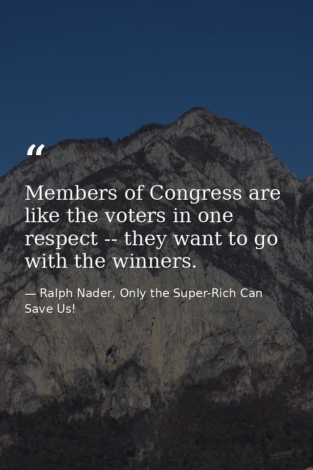 Members of Congress are like the voters in one respect -- they want to go with the winners. — Ralph Nader, Only the Super-Rich Can Save Us!