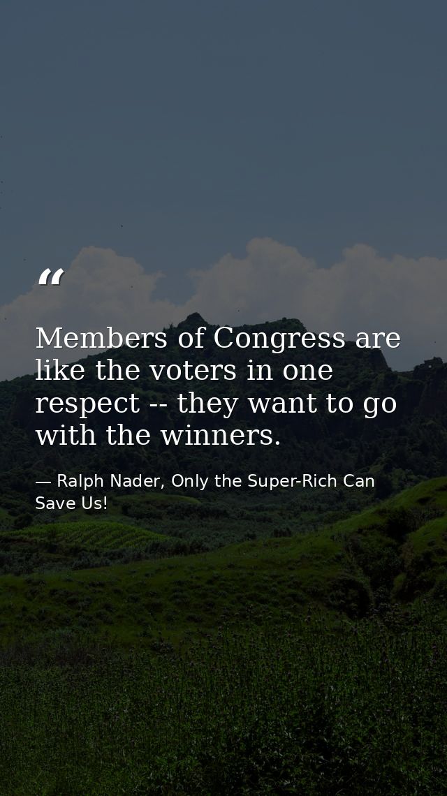 Members of Congress are like the voters in one respect -- they want to go with the winners. — Ralph Nader, Only the Super-Rich Can Save Us!
