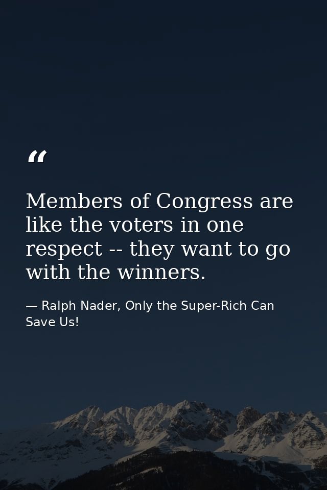 Members of Congress are like the voters in one respect -- they want to go with the winners. — Ralph Nader, Only the Super-Rich Can Save Us!