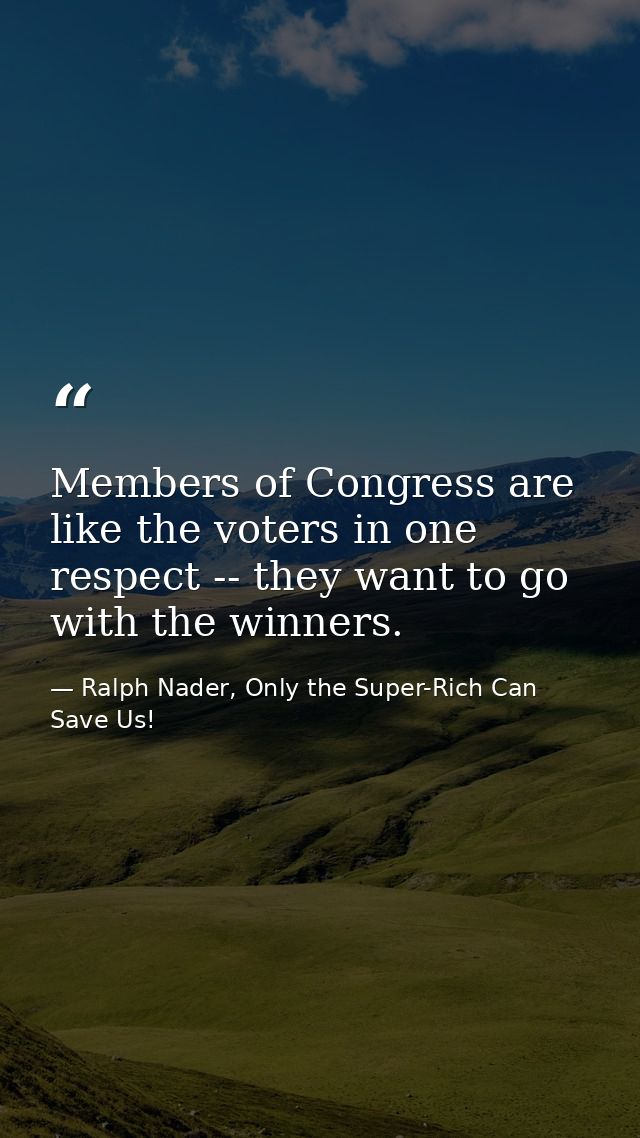 Members of Congress are like the voters in one respect -- they want to go with the winners. — Ralph Nader, Only the Super-Rich Can Save Us!