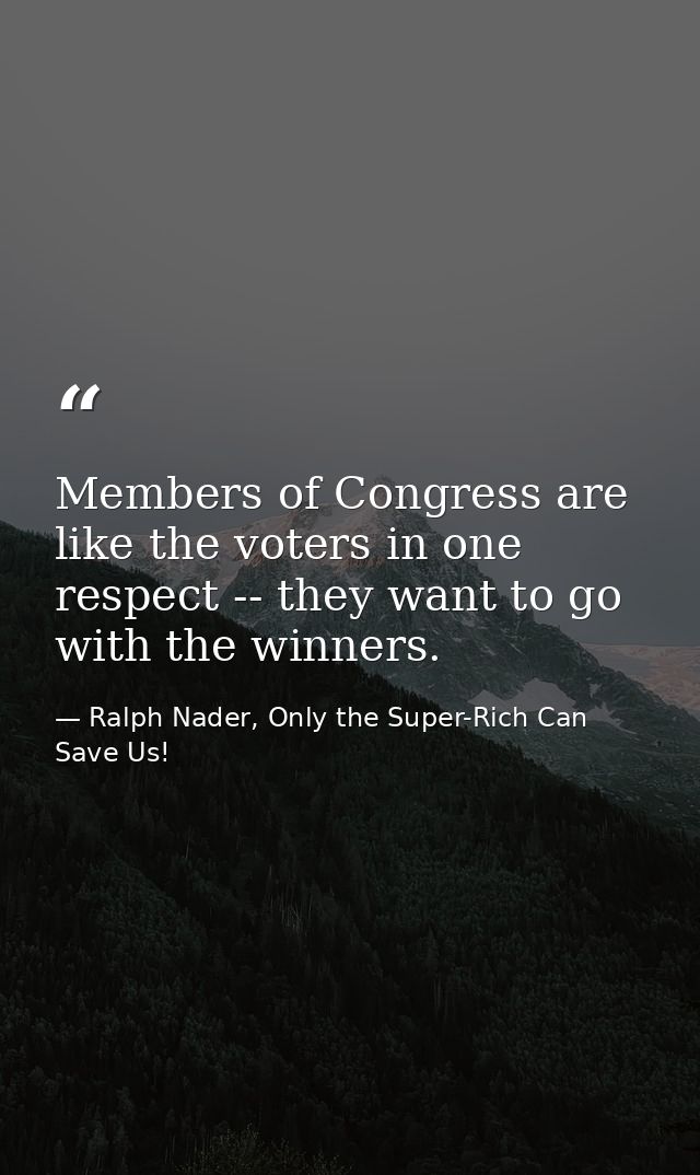 Members of Congress are like the voters in one respect -- they want to go with the winners. — Ralph Nader, Only the Super-Rich Can Save Us!