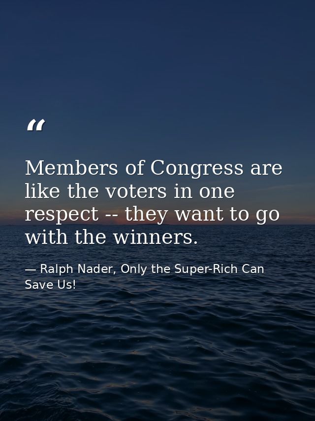 Members of Congress are like the voters in one respect -- they want to go with the winners. — Ralph Nader, Only the Super-Rich Can Save Us!
