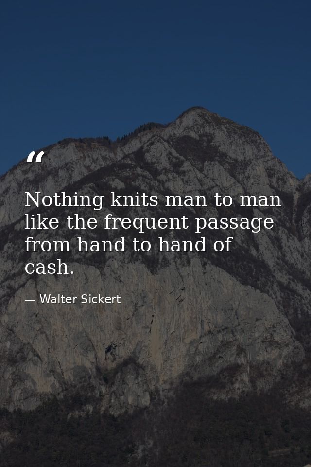 Nothing knits man to man like the frequent passage from hand to hand of cash. — Walter Sickert