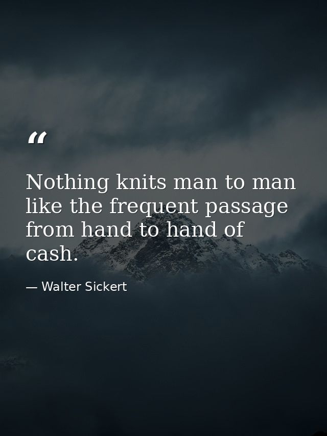 Nothing knits man to man like the frequent passage from hand to hand of cash. — Walter Sickert