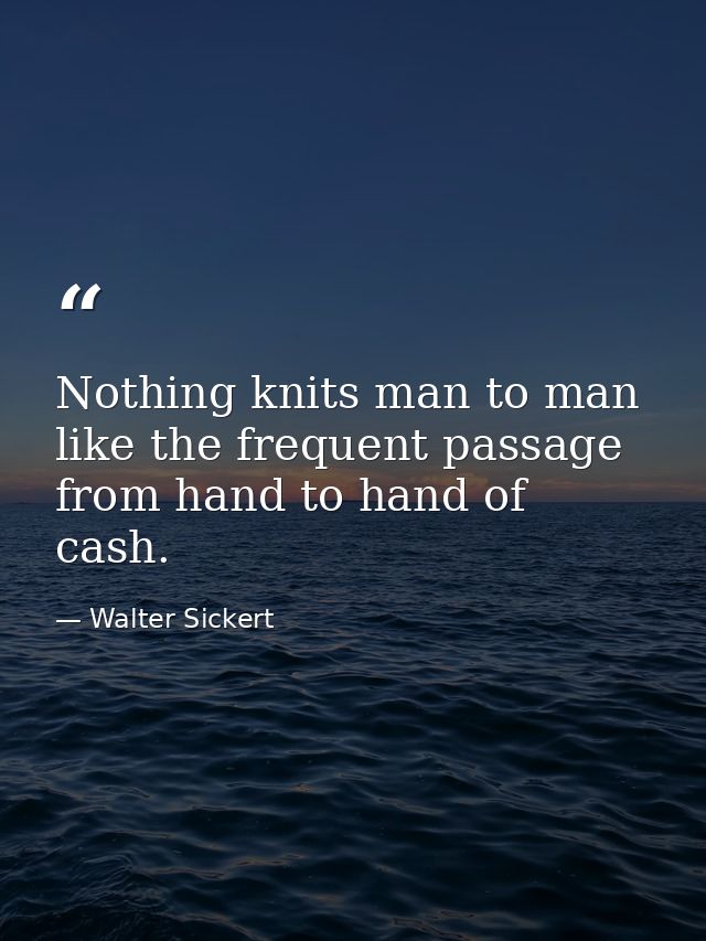 Nothing knits man to man like the frequent passage from hand to hand of cash. — Walter Sickert