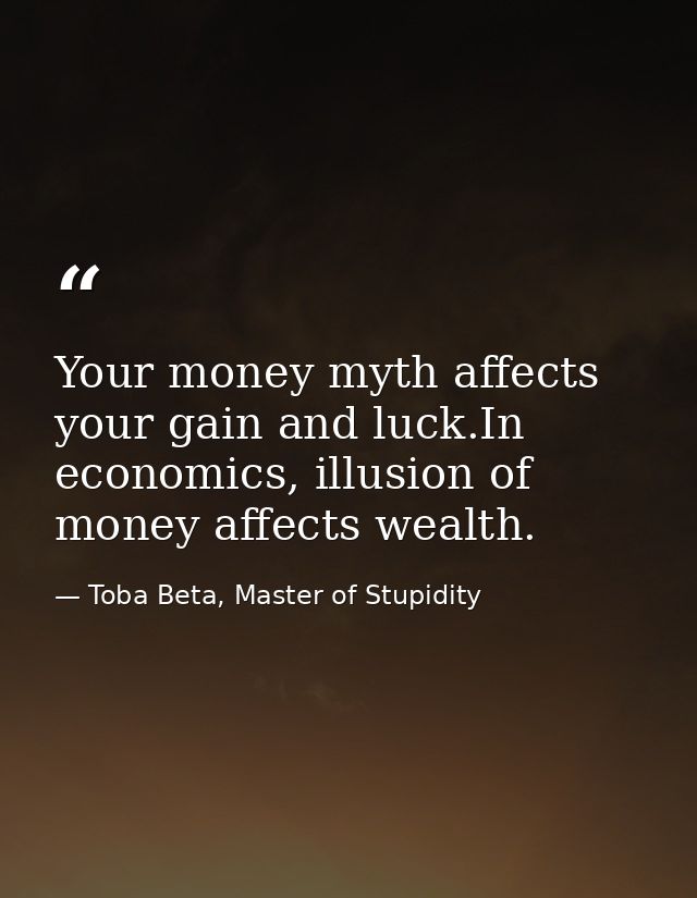 Your money myth affects your gain and luck.In economics, illusion of money affects wealth. — Toba Beta, Master of Stupidity