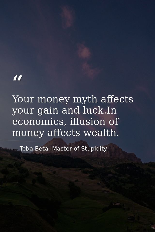 Your money myth affects your gain and luck.In economics, illusion of money affects wealth. — Toba Beta, Master of Stupidity