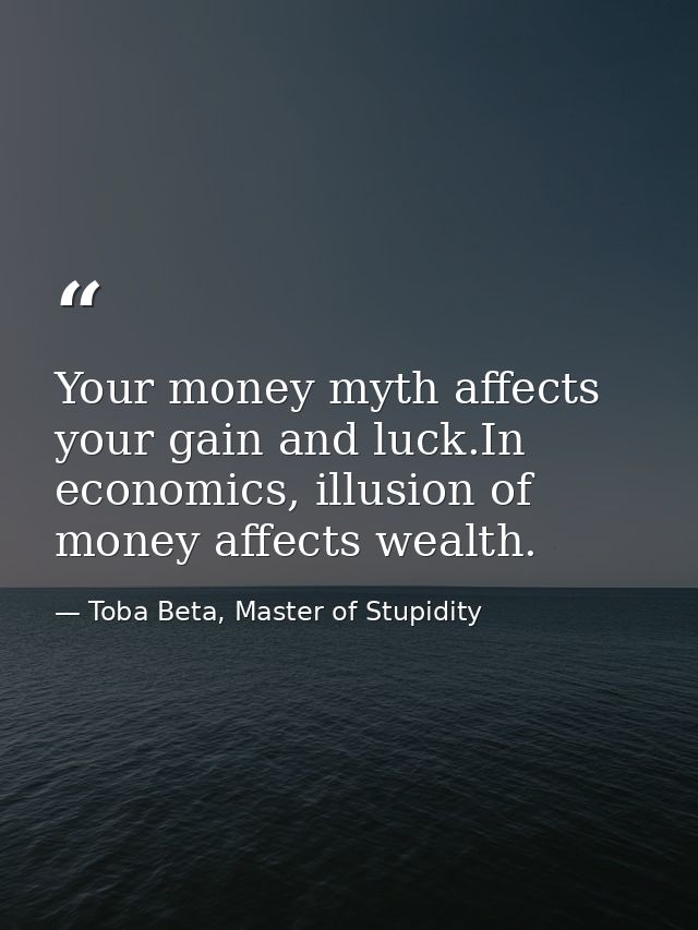 Your money myth affects your gain and luck.In economics, illusion of money affects wealth. — Toba Beta, Master of Stupidity