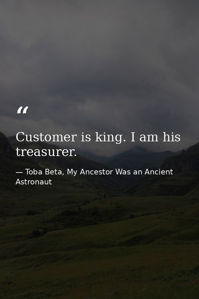 Customer is king. I am his treasurer. — Toba Beta, My Ancestor Was an Ancient Astronaut