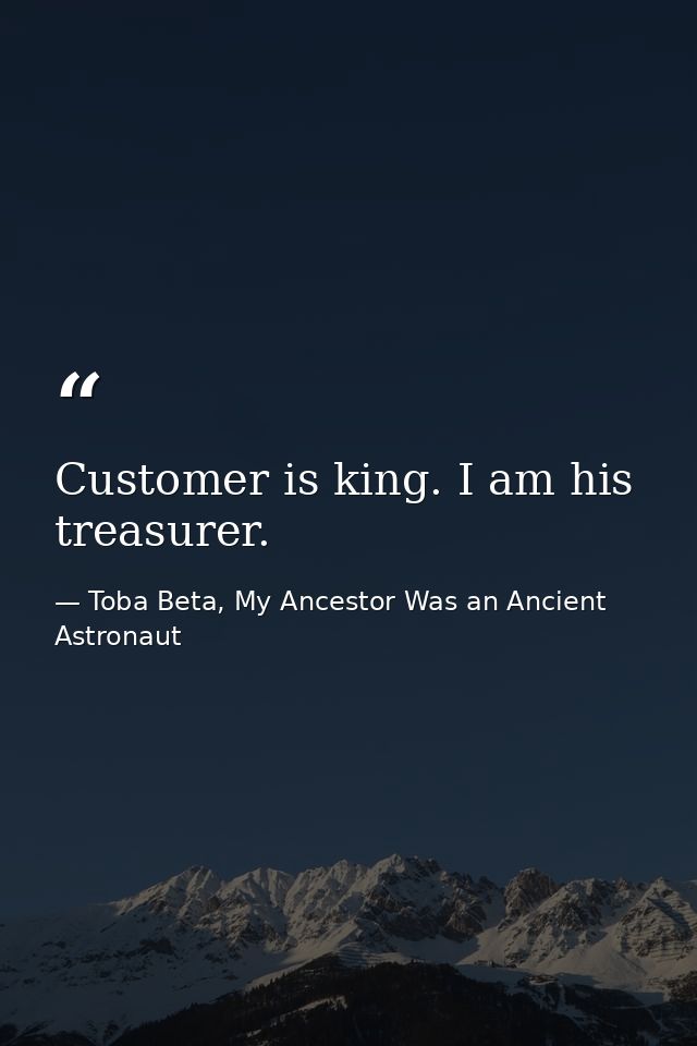 Customer is king. I am his treasurer. — Toba Beta, My Ancestor Was an Ancient Astronaut