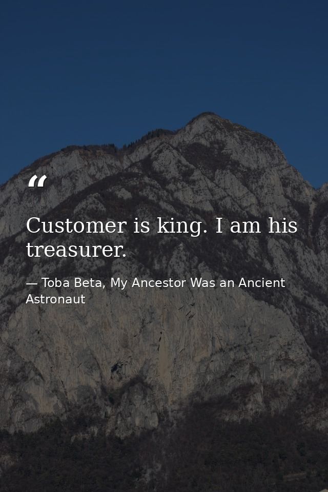 Customer is king. I am his treasurer. — Toba Beta, My Ancestor Was an Ancient Astronaut