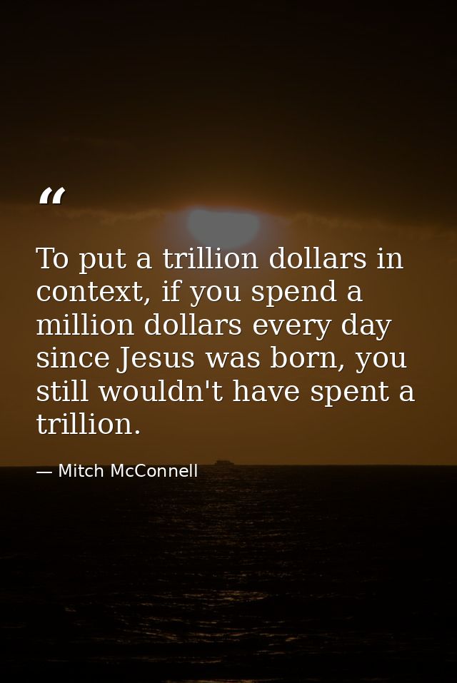 To put a trillion dollars in context, if you spend a million dollars every day since Jesus was born, you still wouldn't  — Mitch McConnell