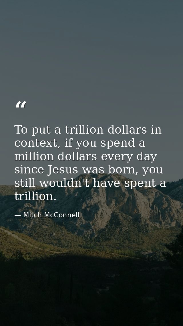 To put a trillion dollars in context, if you spend a million dollars every day since Jesus was born, you still wouldn't  — Mitch McConnell