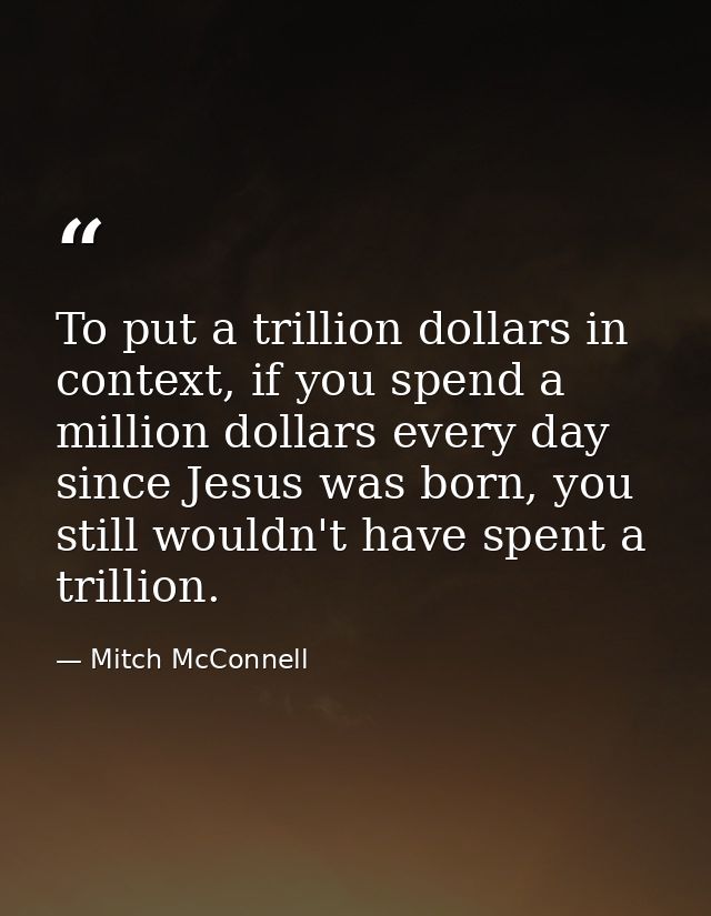 To put a trillion dollars in context, if you spend a million dollars every day since Jesus was born, you still wouldn't  — Mitch McConnell
