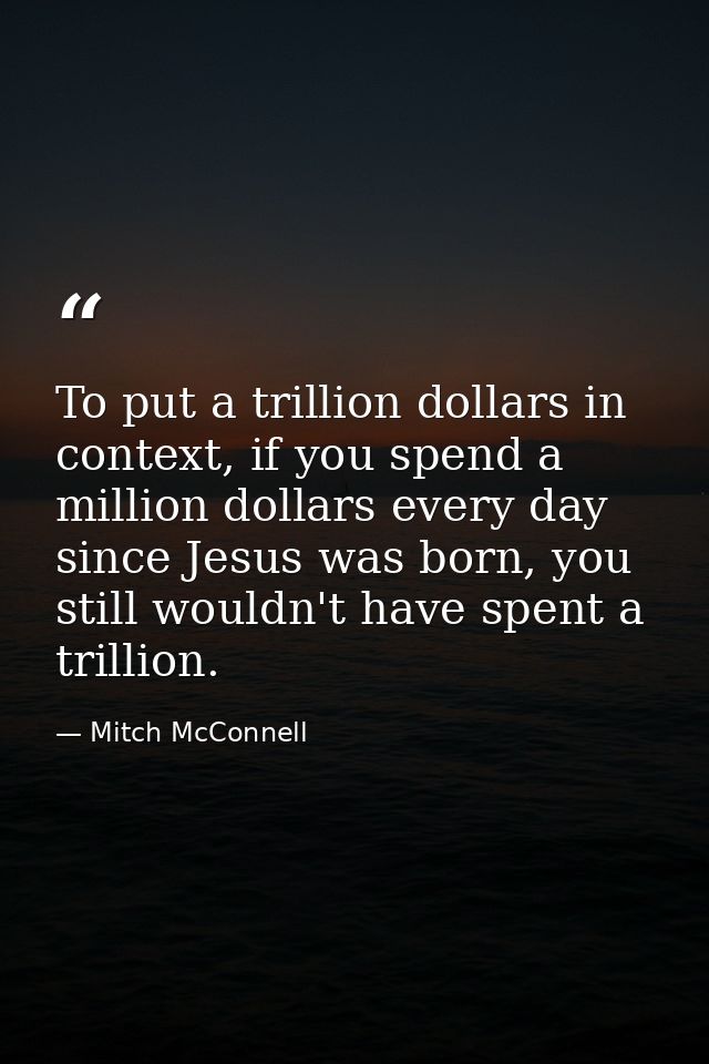 To put a trillion dollars in context, if you spend a million dollars every day since Jesus was born, you still wouldn't  — Mitch McConnell