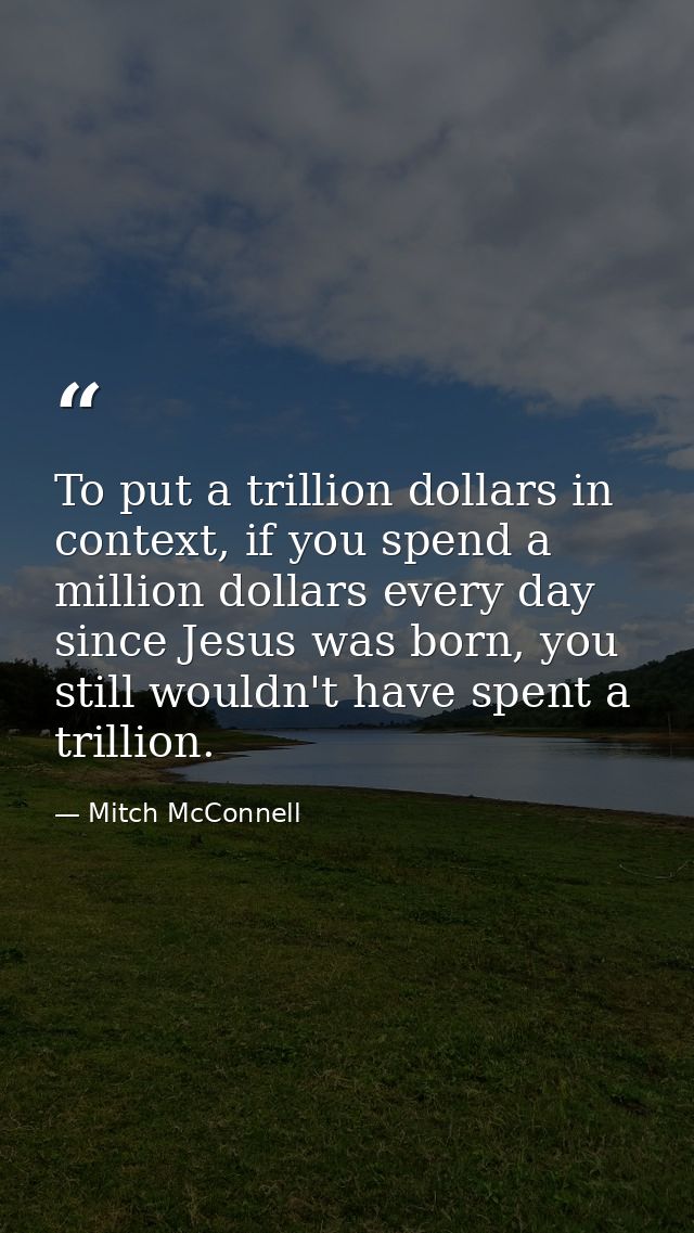 To put a trillion dollars in context, if you spend a million dollars every day since Jesus was born, you still wouldn't  — Mitch McConnell