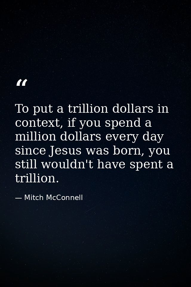 To put a trillion dollars in context, if you spend a million dollars every day since Jesus was born, you still wouldn't  — Mitch McConnell