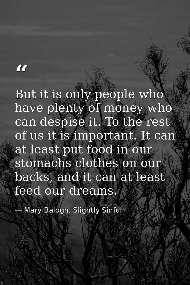 But it is only people who have plenty of money who can despise it. To the rest of us it is important. It can at least pu — Mary Balogh, Slightly Sinful