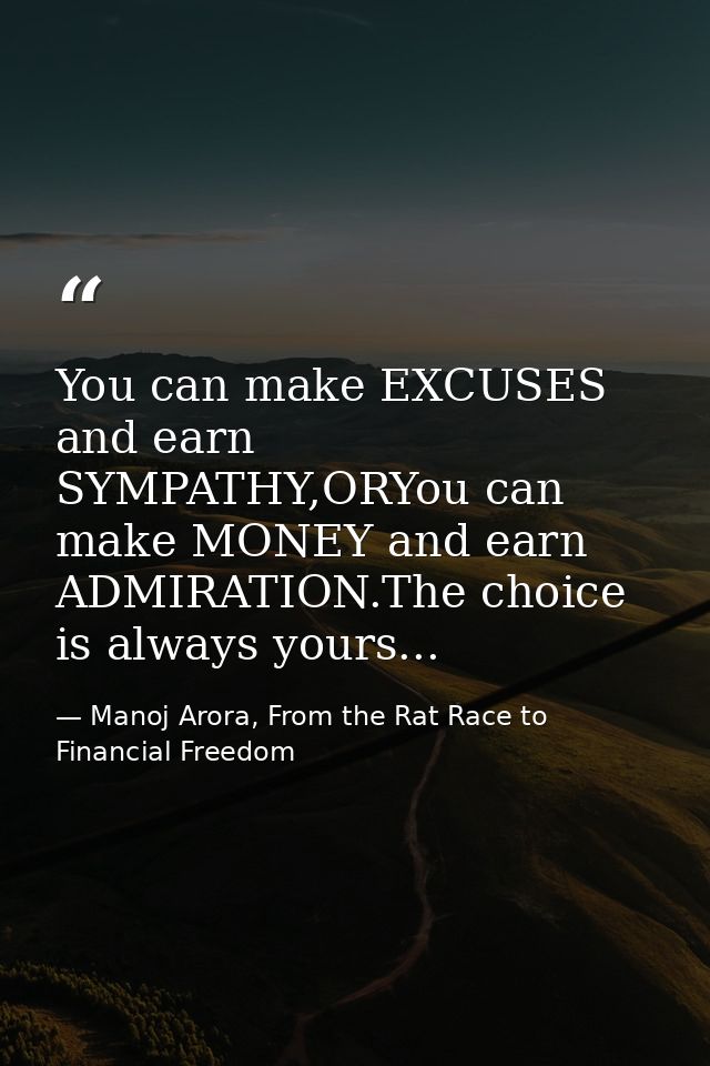 You can make EXCUSES and earn SYMPATHY,ORYou can make MONEY and earn ADMIRATION.The choice is always yours... — Manoj Arora, From the Rat Race to Financial Freedom