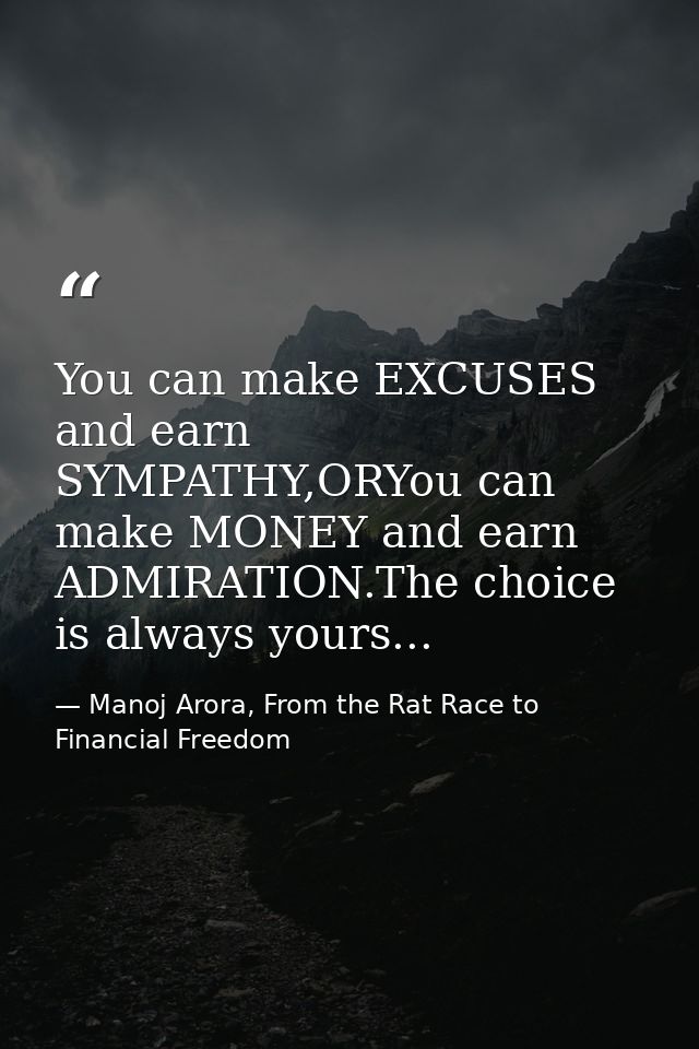 You can make EXCUSES and earn SYMPATHY,ORYou can make MONEY and earn ADMIRATION.The choice is always yours... — Manoj Arora, From the Rat Race to Financial Freedom
