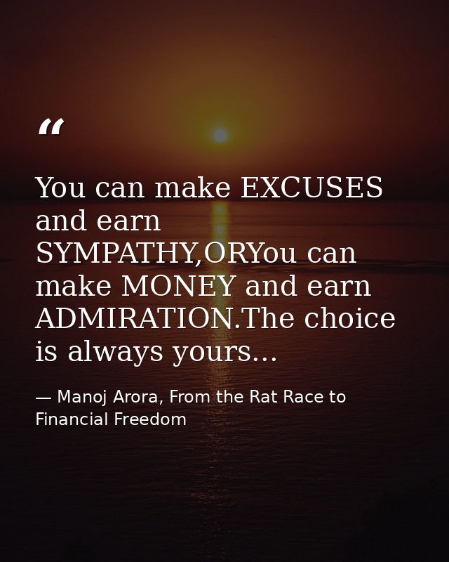 You can make EXCUSES and earn SYMPATHY,ORYou can make MONEY and earn ADMIRATION.The choice is always yours... — Manoj Arora, From the Rat Race to Financial Freedom