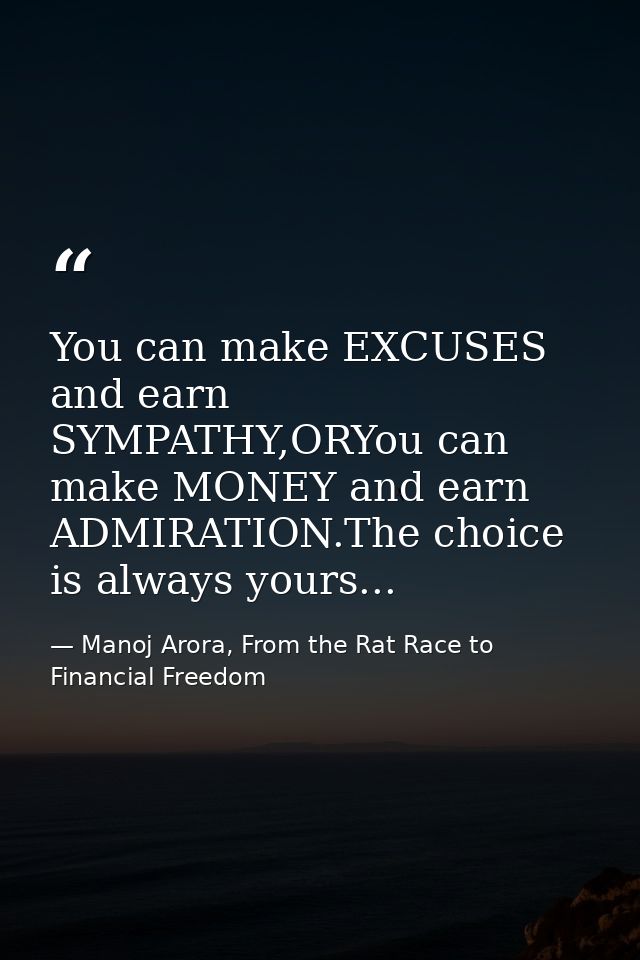 You can make EXCUSES and earn SYMPATHY,ORYou can make MONEY and earn ADMIRATION.The choice is always yours... — Manoj Arora, From the Rat Race to Financial Freedom