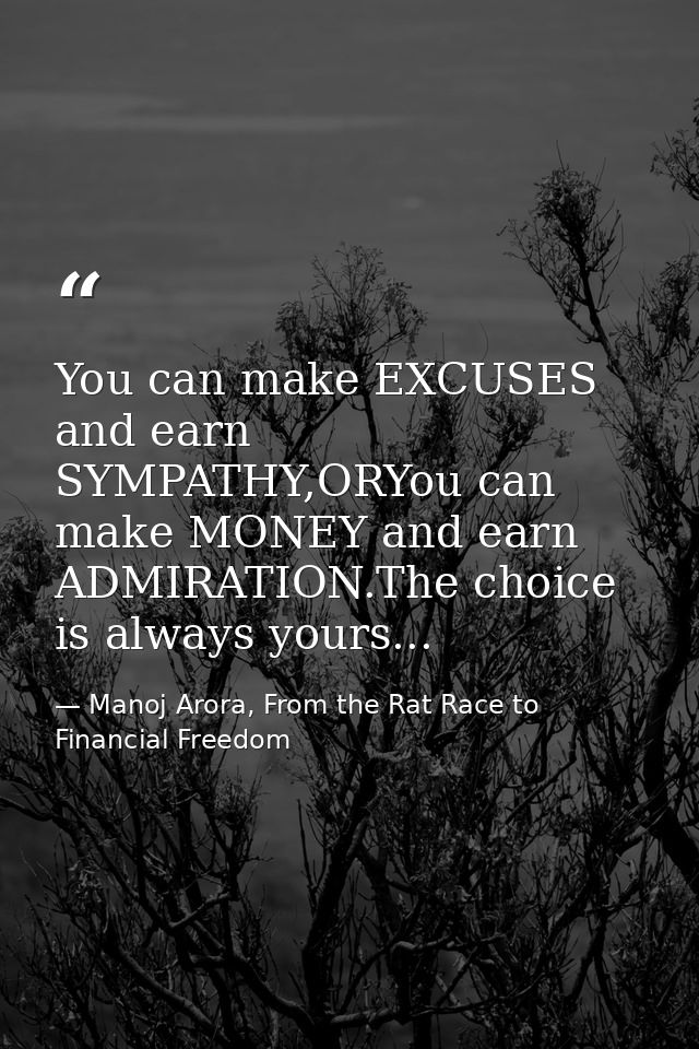 You can make EXCUSES and earn SYMPATHY,ORYou can make MONEY and earn ADMIRATION.The choice is always yours... — Manoj Arora, From the Rat Race to Financial Freedom