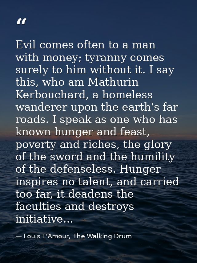 Evil comes often to a man with money; tyranny comes surely to him without it. I say this, who am Mathurin Kerbouchard, a — Louis L'Amour, The Walking Drum