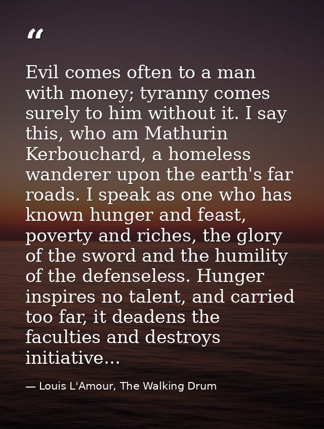 Evil comes often to a man with money; tyranny comes surely to him without it. I say this, who am Mathurin Kerbouchard, a — Louis L'Amour, The Walking Drum