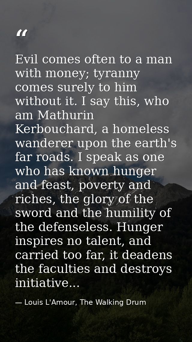 Evil comes often to a man with money; tyranny comes surely to him without it. I say this, who am Mathurin Kerbouchard, a — Louis L'Amour, The Walking Drum
