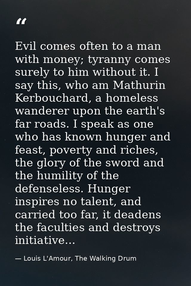 Evil comes often to a man with money; tyranny comes surely to him without it. I say this, who am Mathurin Kerbouchard, a — Louis L'Amour, The Walking Drum