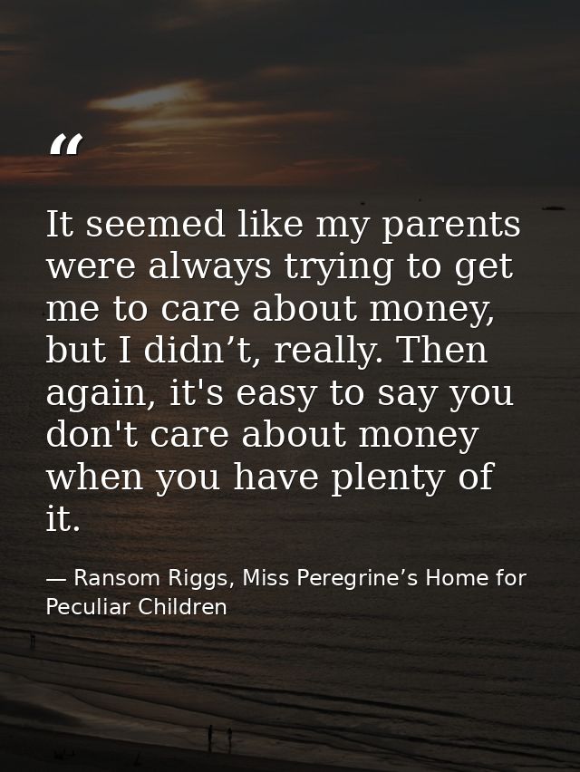 It seemed like my parents were always trying to get me to care about money, but I didn’t, really. Then again, it's easy  — Ransom Riggs, Miss Peregrine’s Home for Peculiar Children