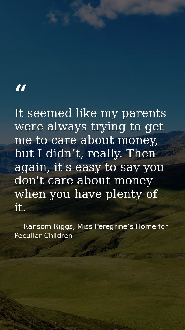 It seemed like my parents were always trying to get me to care about money, but I didn’t, really. Then again, it's easy  — Ransom Riggs, Miss Peregrine’s Home for Peculiar Children