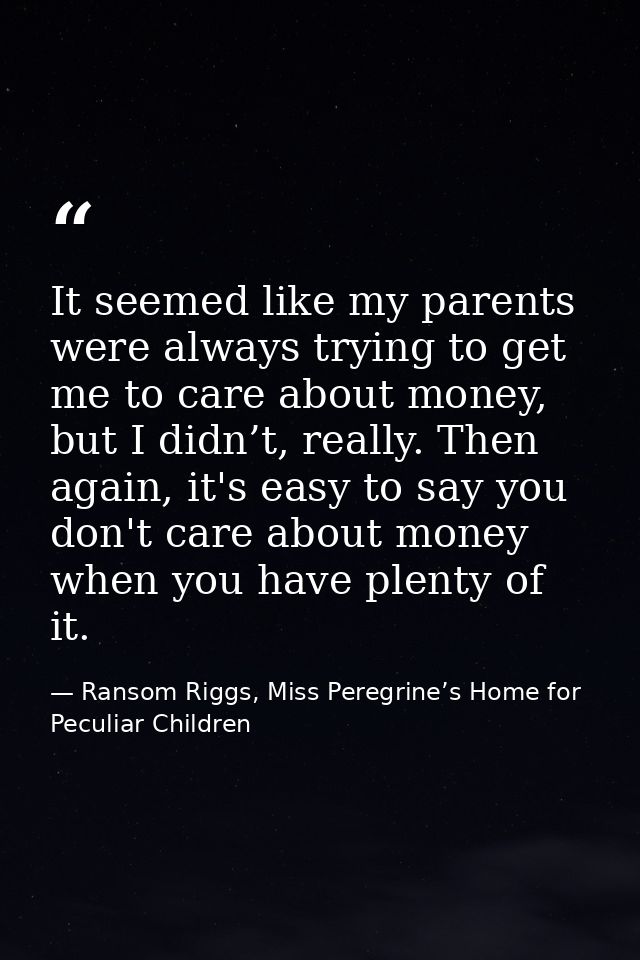 It seemed like my parents were always trying to get me to care about money, but I didn’t, really. Then again, it's easy  — Ransom Riggs, Miss Peregrine’s Home for Peculiar Children