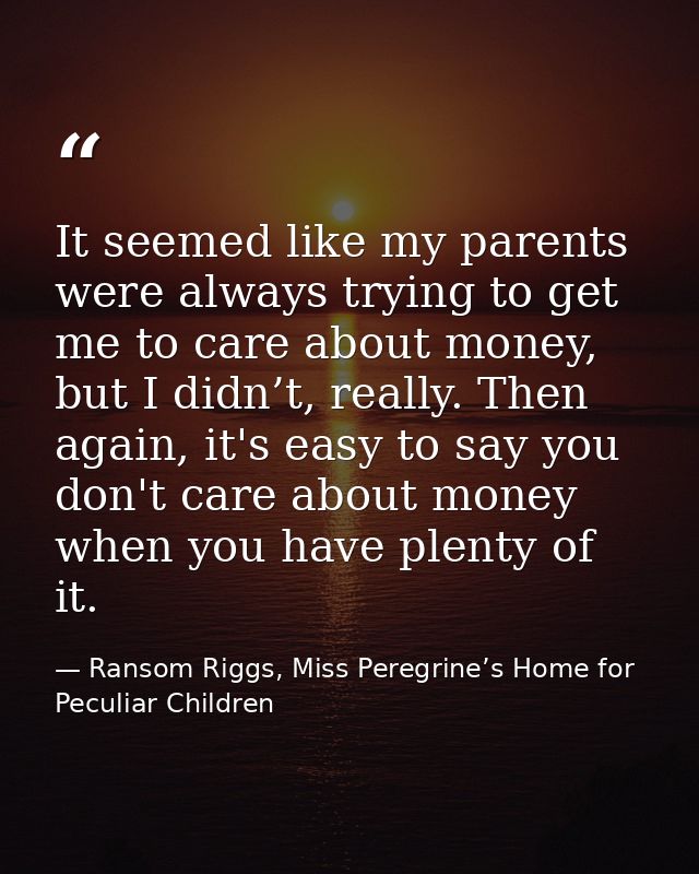 It seemed like my parents were always trying to get me to care about money, but I didn’t, really. Then again, it's easy  — Ransom Riggs, Miss Peregrine’s Home for Peculiar Children