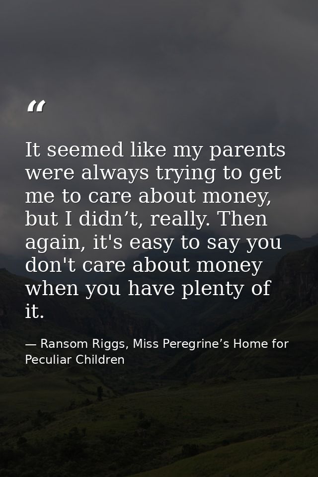 It seemed like my parents were always trying to get me to care about money, but I didn’t, really. Then again, it's easy  — Ransom Riggs, Miss Peregrine’s Home for Peculiar Children