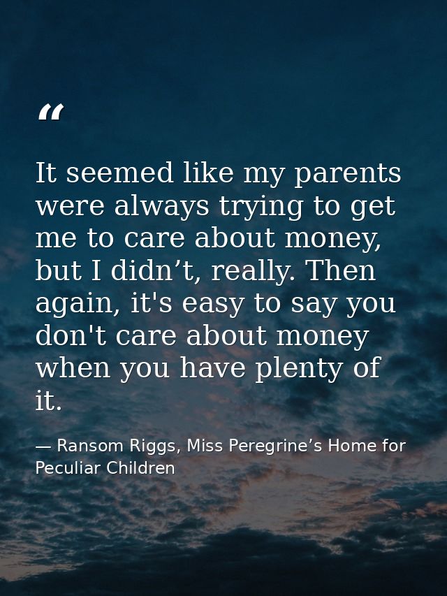 It seemed like my parents were always trying to get me to care about money, but I didn’t, really. Then again, it's easy  — Ransom Riggs, Miss Peregrine’s Home for Peculiar Children