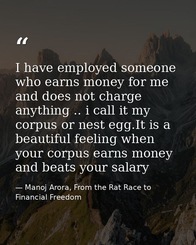 I have employed someone who earns money for me and does not charge anything .. i call it my corpus or nest egg.It is a b — Manoj Arora, From the Rat Race to Financial Freedom