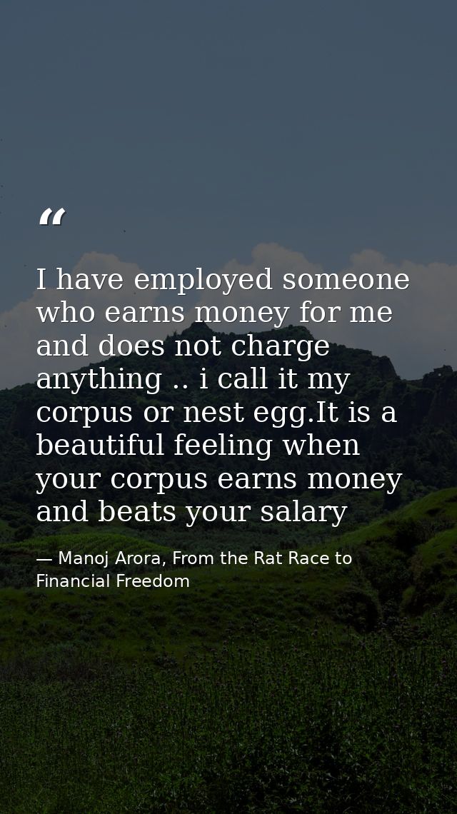 I have employed someone who earns money for me and does not charge anything .. i call it my corpus or nest egg.It is a b — Manoj Arora, From the Rat Race to Financial Freedom