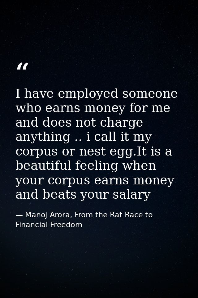I have employed someone who earns money for me and does not charge anything .. i call it my corpus or nest egg.It is a b — Manoj Arora, From the Rat Race to Financial Freedom