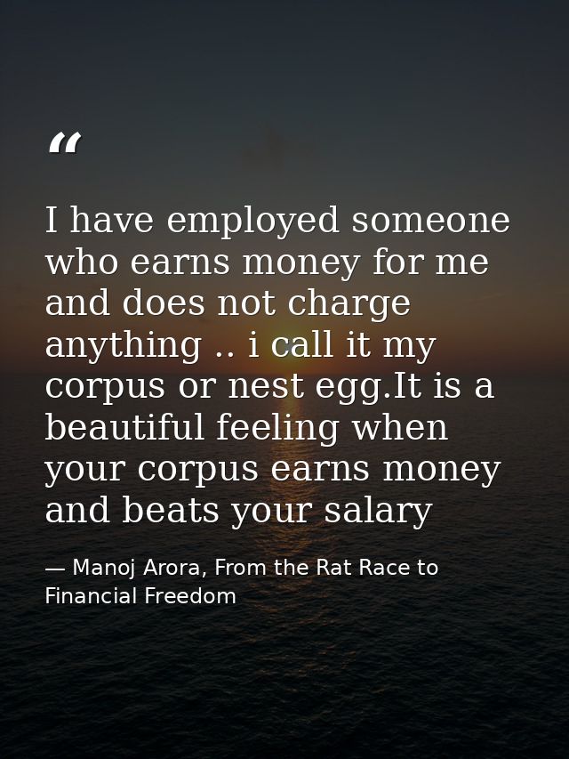 I have employed someone who earns money for me and does not charge anything .. i call it my corpus or nest egg.It is a b — Manoj Arora, From the Rat Race to Financial Freedom