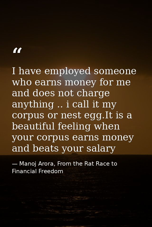 I have employed someone who earns money for me and does not charge anything .. i call it my corpus or nest egg.It is a b — Manoj Arora, From the Rat Race to Financial Freedom