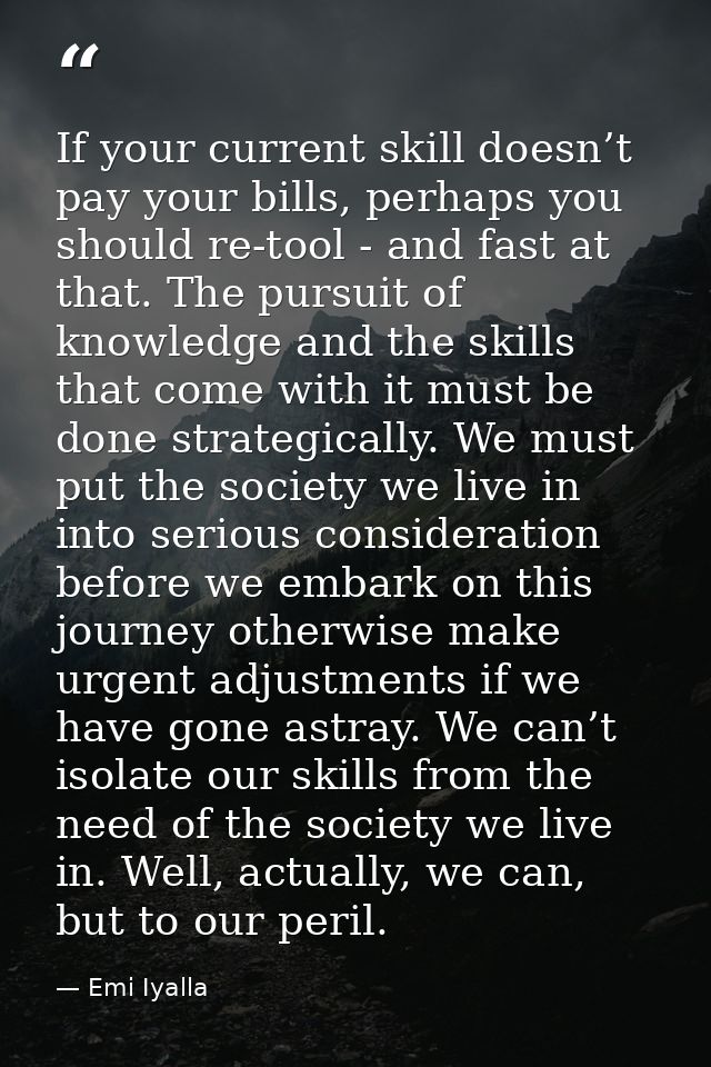 If your current skill doesn’t pay your bills, perhaps you should re-tool - and fast at that. The pursuit of knowledge an — Emi Iyalla