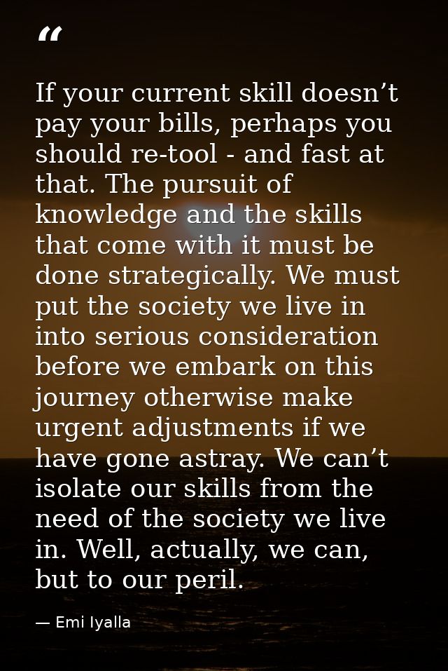 If your current skill doesn’t pay your bills, perhaps you should re-tool - and fast at that. The pursuit of knowledge an — Emi Iyalla