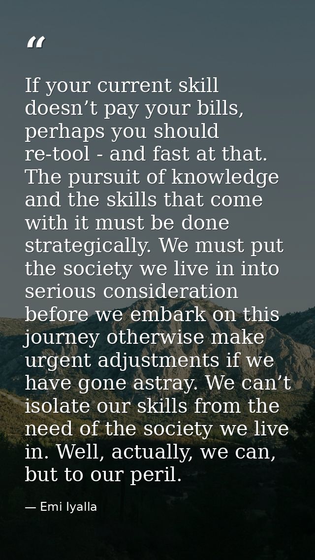 If your current skill doesn’t pay your bills, perhaps you should re-tool - and fast at that. The pursuit of knowledge an — Emi Iyalla