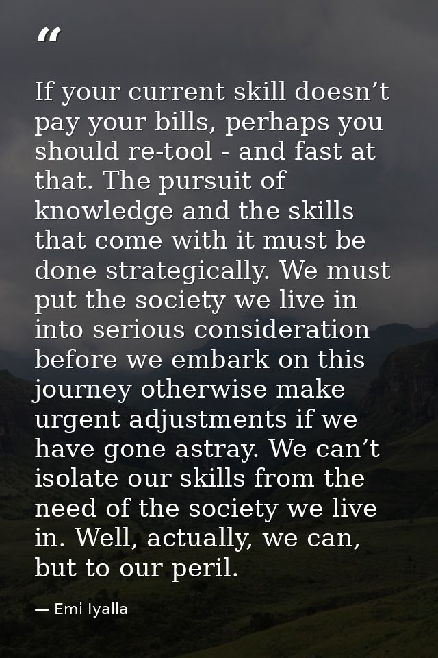 If your current skill doesn’t pay your bills, perhaps you should re-tool - and fast at that. The pursuit of knowledge an — Emi Iyalla