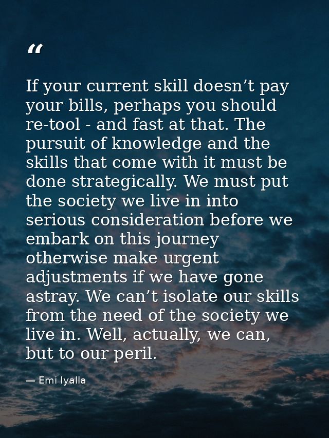 If your current skill doesn’t pay your bills, perhaps you should re-tool - and fast at that. The pursuit of knowledge an — Emi Iyalla