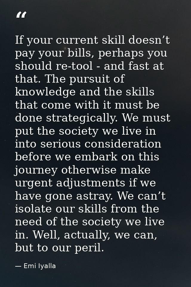 If your current skill doesn’t pay your bills, perhaps you should re-tool - and fast at that. The pursuit of knowledge an — Emi Iyalla