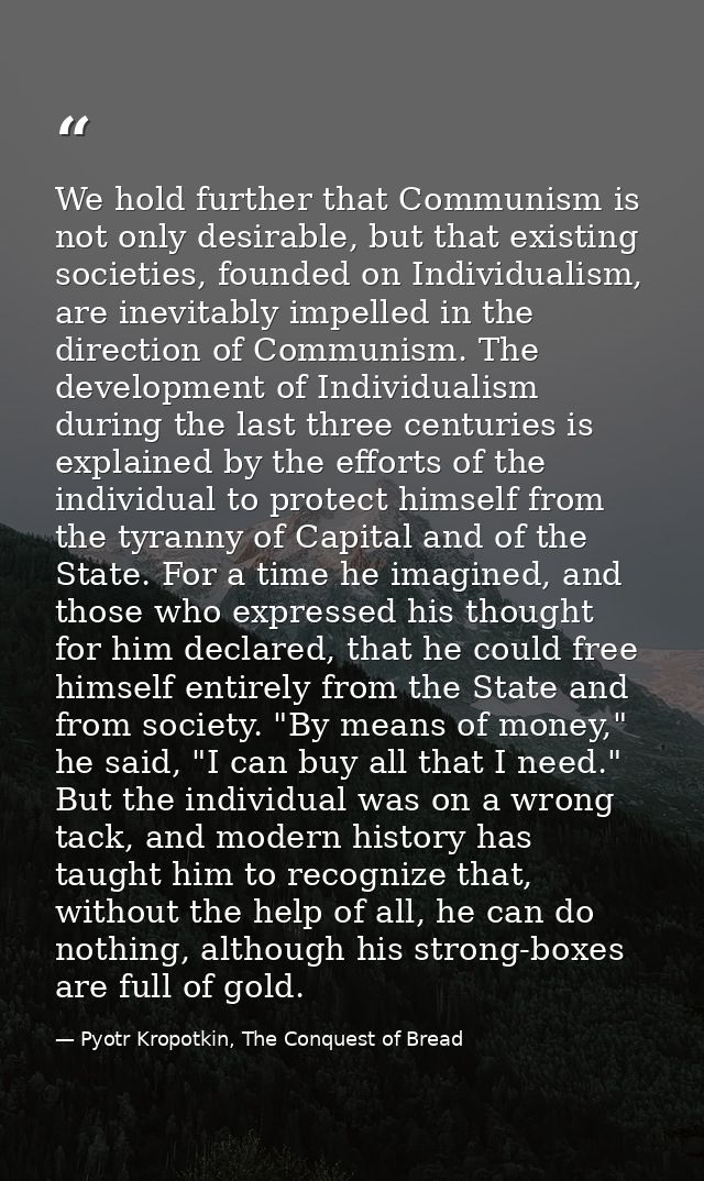 We hold further that Communism is not only desirable, but that existing societies, founded on Individualism, are inevita — Pyotr Kropotkin, The Conquest of Bread