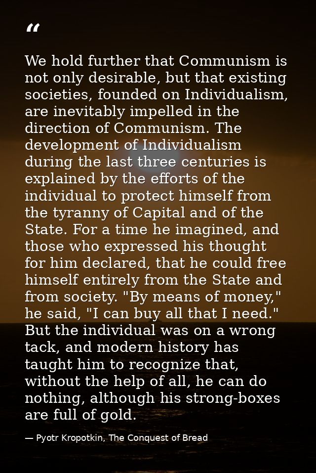 We hold further that Communism is not only desirable, but that existing societies, founded on Individualism, are inevita — Pyotr Kropotkin, The Conquest of Bread